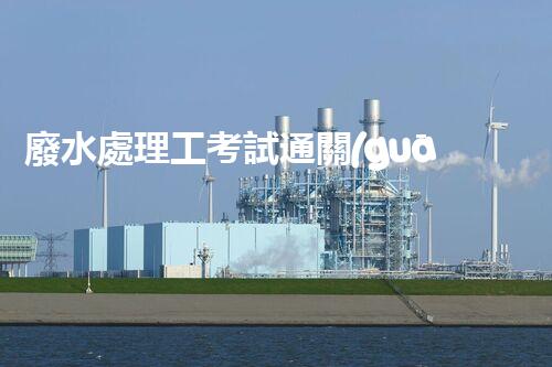 廢水處理工考試通關(guān)秘籍！掌握這些技巧，你也能輕松上岸？